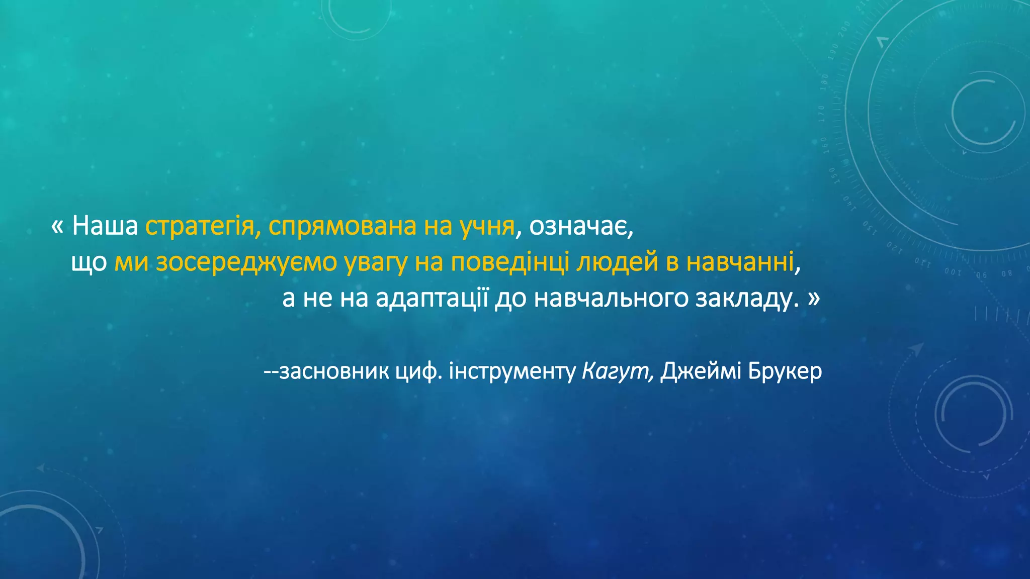 « Наша стратегія, спрямована на учня, означає,
що ми зосереджуємо увагу на поведінці людей в навчанні,
а не на адаптації до навчального закладу. »
--засновник циф. інструменту Кагут, Джеймі Брукер
 
