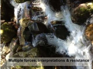 Multiple forces, interpretations & resistance
 