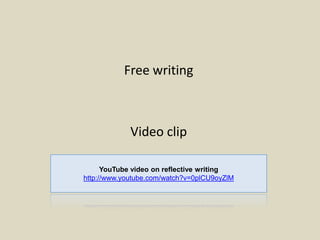 Free writing
Video clip
YouTube video on reflective writing
http://www.youtube.com/watch?v=0plCU9oyZlM
 