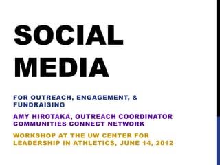 SOCIAL
MEDIA
AMY HIROTAKA, OUTREACH COORDINATOR
COMMUNITIES CONNECT NETWORK
FOR OUTREACH, ENGAGEMENT, &
FUNDRAISING
WORKSHOP AT THE UW CENTER FOR
LEADERSHIP IN ATHLETICS, JUNE 14, 2012
 