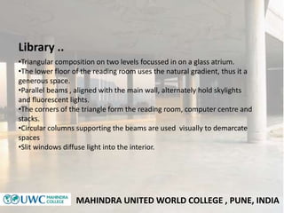 MAHINDRA UNITED WORLD COLLEGE , PUNE, INDIA
Library ..
•Triangular composition on two levels focussed in on a glass atrium...