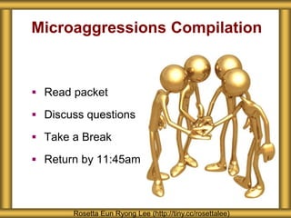 Microaggressions Compilation
 Read packet
 Discuss questions
 Take a Break
 Return by 11:45am
Rosetta Eun Ryong Lee (http://tiny.cc/rosettalee)
 
