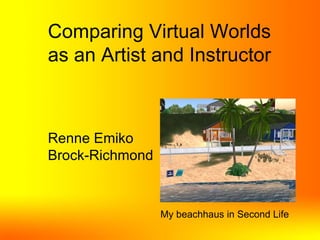 Comparing Virtual Worlds as an Artist and Instructor Renne Emiko Brock-Richmond My beachhaus in Second Life 