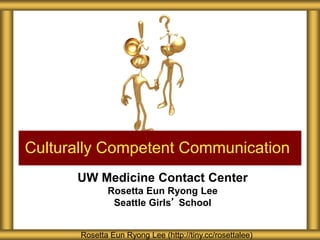 UW Medicine Contact Center
Rosetta Eun Ryong Lee
Seattle Girls’ School
Culturally Competent Communication
Rosetta Eun Ryong Lee (http://tiny.cc/rosettalee)
 