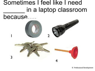 Sometimes I feel like I need ______ in a laptop classroom because..... 1 3 1 2 4 