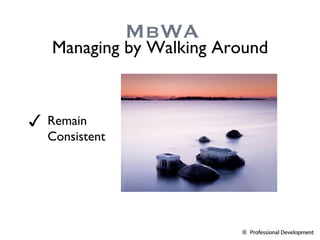 Remain  Consistent MbWA Managing by Walking Around 