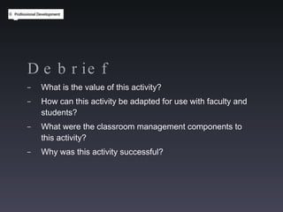 Debrief What is the value of this activity? How can this activity be adapted for use with faculty and students? What were the classroom management components to this activity? Why was this activity successful? 