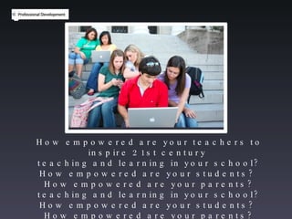 How empowered are your teachers to inspire 21st century  teaching and learning in your school? How empowered are your students?  How empowered are your parents? teaching and learning in your school? How empowered are your students?  How empowered are your parents? 