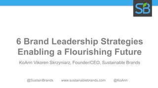 6 Brand Leadership Strategies
Enabling a Flourishing Future
KoAnn Vikoren Skrzyniarz, Founder/CEO, Sustainable Brands

@SustainBrands

www.sustainablebrands.com

@KoAnn

 