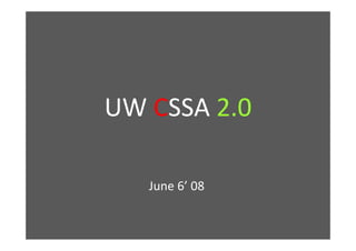 UW CSSA 2.0

   June 6’ 08