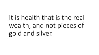 It is health that is the real
wealth, and not pieces of
gold and silver.
 