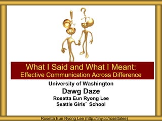What I Said and What I Meant:
Effective Communication Across Difference
Rosetta Eun Ryong Lee (http://tiny.cc/rosettalee)
University of Washington
Dawg Daze
Rosetta Eun Ryong Lee
Seattle Girls’ School
 