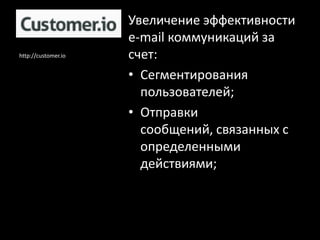 Увеличение эффективности
                     e-mail коммуникаций за
http://customer.io   счет:
                     • Сегментирования
                       пользователей;
                     • Отправки
                       сообщений, связанных с
                       определенными
                       действиями;
 
