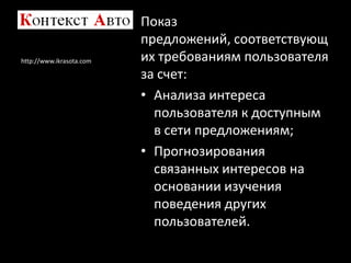 Показ
                          предложений, соответствующ
http://www.ikrasota.com   их требованиям пользователя
                          за счет:
                          • Анализа интереса
                            пользователя к доступным
                            в сети предложениям;
                          • Прогнозирования
                            связанных интересов на
                            основании изучения
                            поведения других
                            пользователей.
 