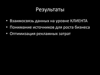 Результаты
• Взаимосвязь данных на уровне КЛИЕНТА
• Понимание источников для роста бизнеса
• Оптимизация рекламных затрат
 