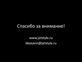 Спасибо за внимание!

     www.jetstyle.ru
   bkasavin@jetstyle.ru
 