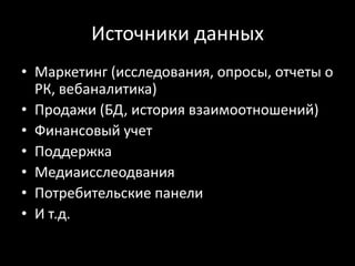 Источники данных
• Маркетинг (исследования, опросы, отчеты о
  РК, вебаналитика)
• Продажи (БД, история взаимоотношений)
• Финансовый учет
• Поддержка
• Медиаисслеодвания
• Потребительские панели
• И т.д.
 