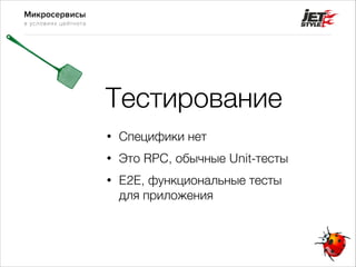 Микросервисы
в условиях цейтнота
Тестирование
• Специфики нет
• Это RPC, обычные Unit-тесты
• E2E, функциональные тесты
для приложения
 