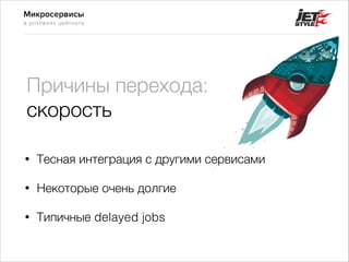 Микросервисы
в условиях цейтнота
Причины перехода: 
скорость
• Тесная интеграция с другими сервисами
• Некоторые очень долгие
• Типичные delayed jobs
 