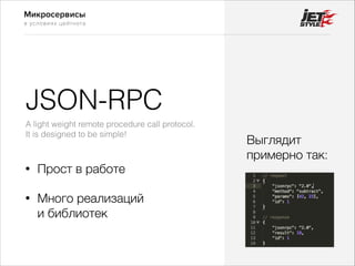 Микросервисы
в условиях цейтнота
JSON-RPC
• Прост в работе
• Много реализаций 
и библиотек
Выглядит
примерно так:
A light weight remote procedure call protocol.
It is designed to be simple!
 