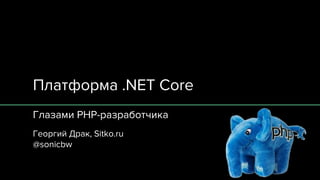 Платформа .NET Core
Глазами PHP-разработчика
Георгий Драк, Sitko.ru
@sonicbw
 
