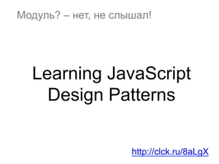 Модуль? – нет, не слышал!
Learning JavaScript
Design Patterns
http://clck.ru/8aLgX
 