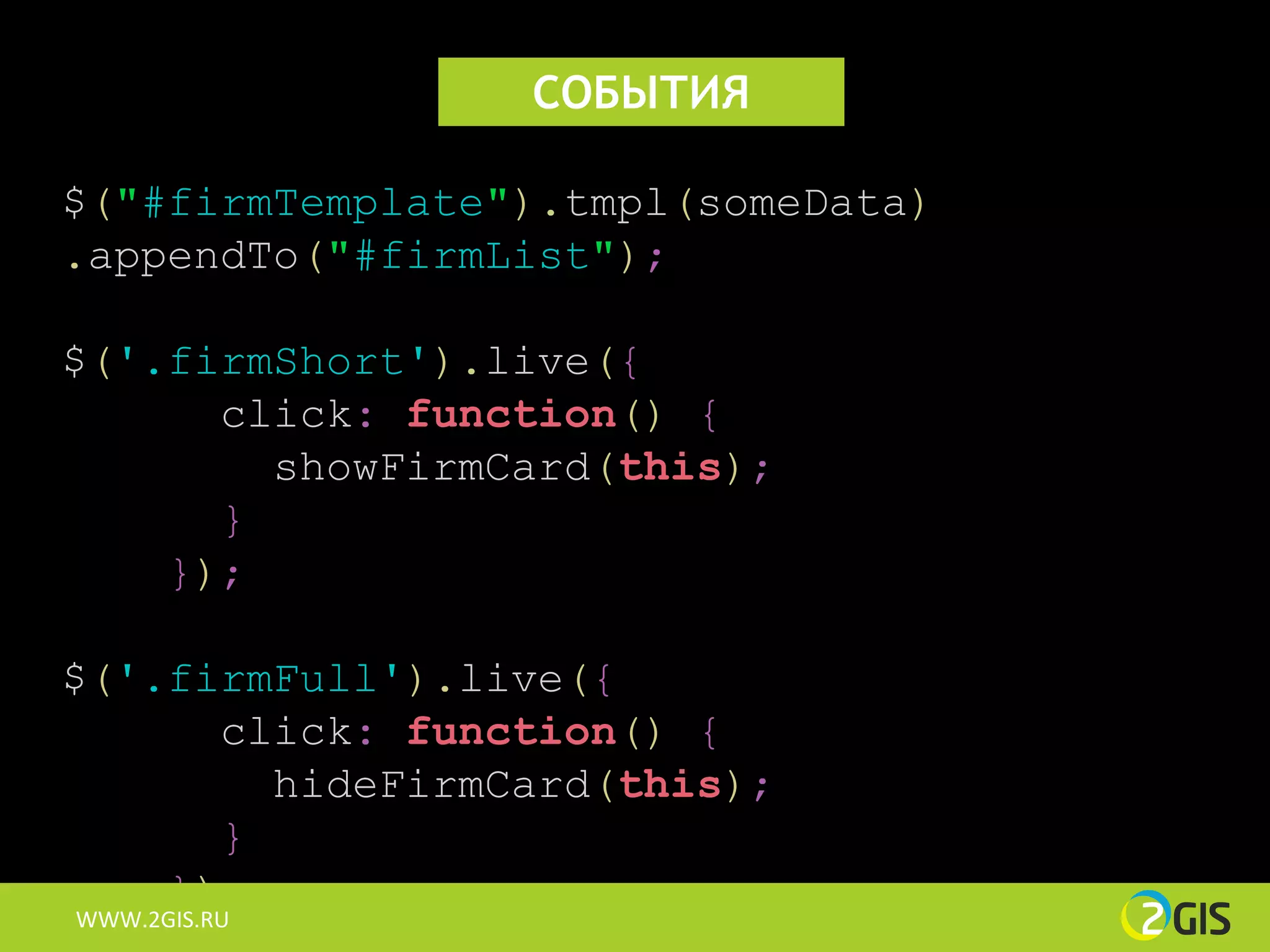 СОБЫТИЯ

$("#firmTemplate").tmpl(someData)
.appendTo("#firmList");

$('.firmShort').live({
      click: function() {
        showFirmCard(this);
      }
    });

$('.firmFull').live({
      click: function() {
        hideFirmCard(this);
      }
    });
WWW.2GIS.RU
 