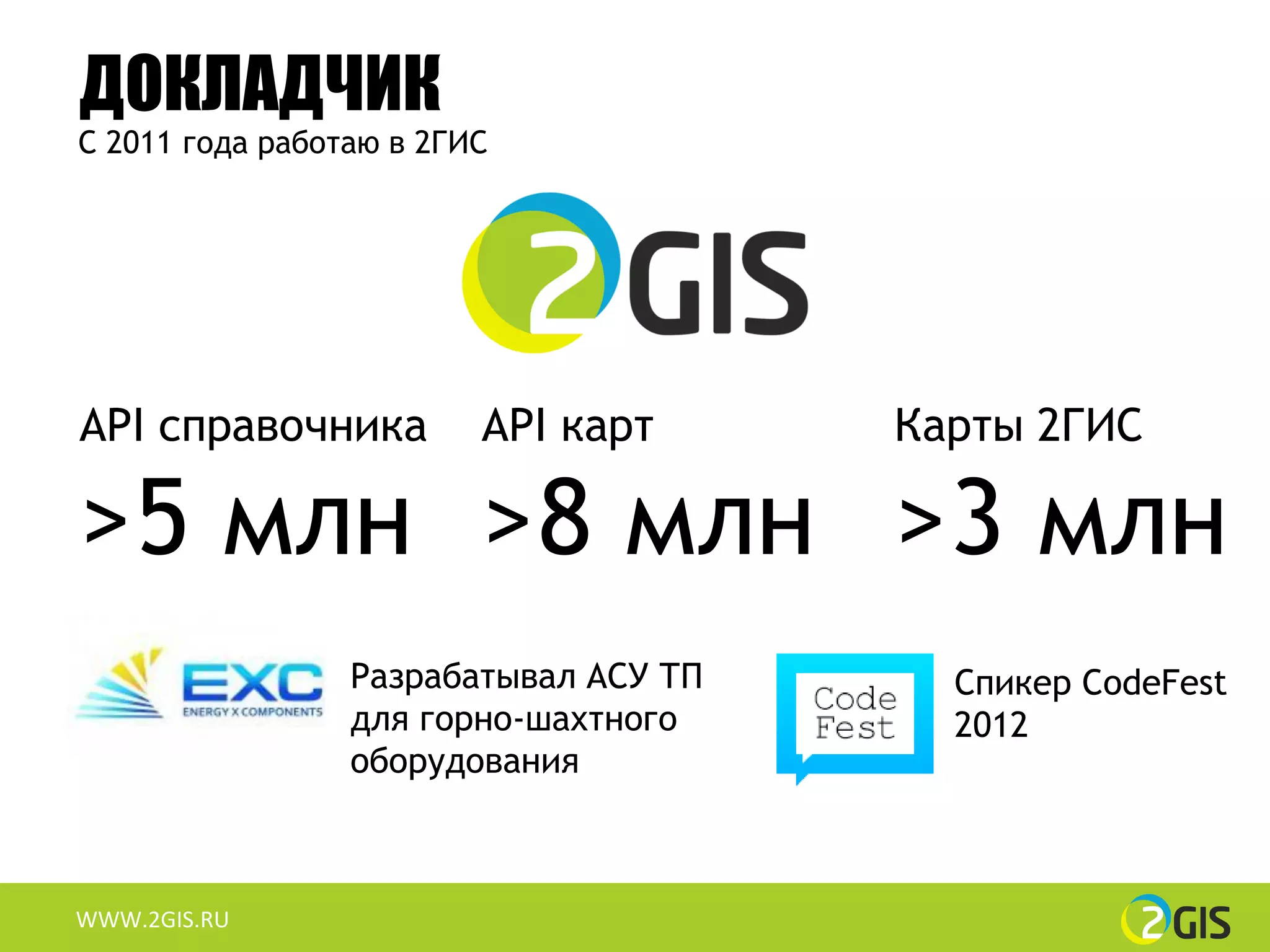 ДОКЛАДЧИК
С 2011 года работаю в 2ГИС




API справочника          API карт      Карты 2ГИС

>5 млн >8 млн >3 млн
                 Разрабатывал АСУ ТП     Спикер CodeFest
                 для горно-шахтного      2012
                 оборудования



WWW.2GIS.RU
 