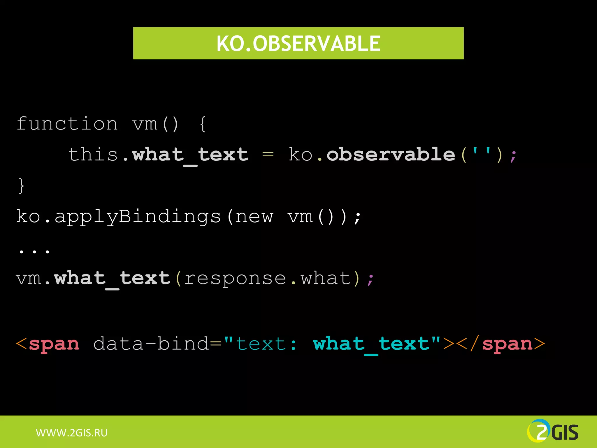 KO.OBSERVABLE


function vm() {
    this.what_text = ko.observable('');
}
ko.applyBindings(new vm());
...
vm.what_text(response.what);


<span data-bind="text: what_text"></span>



 WWW.2GIS.RU
 