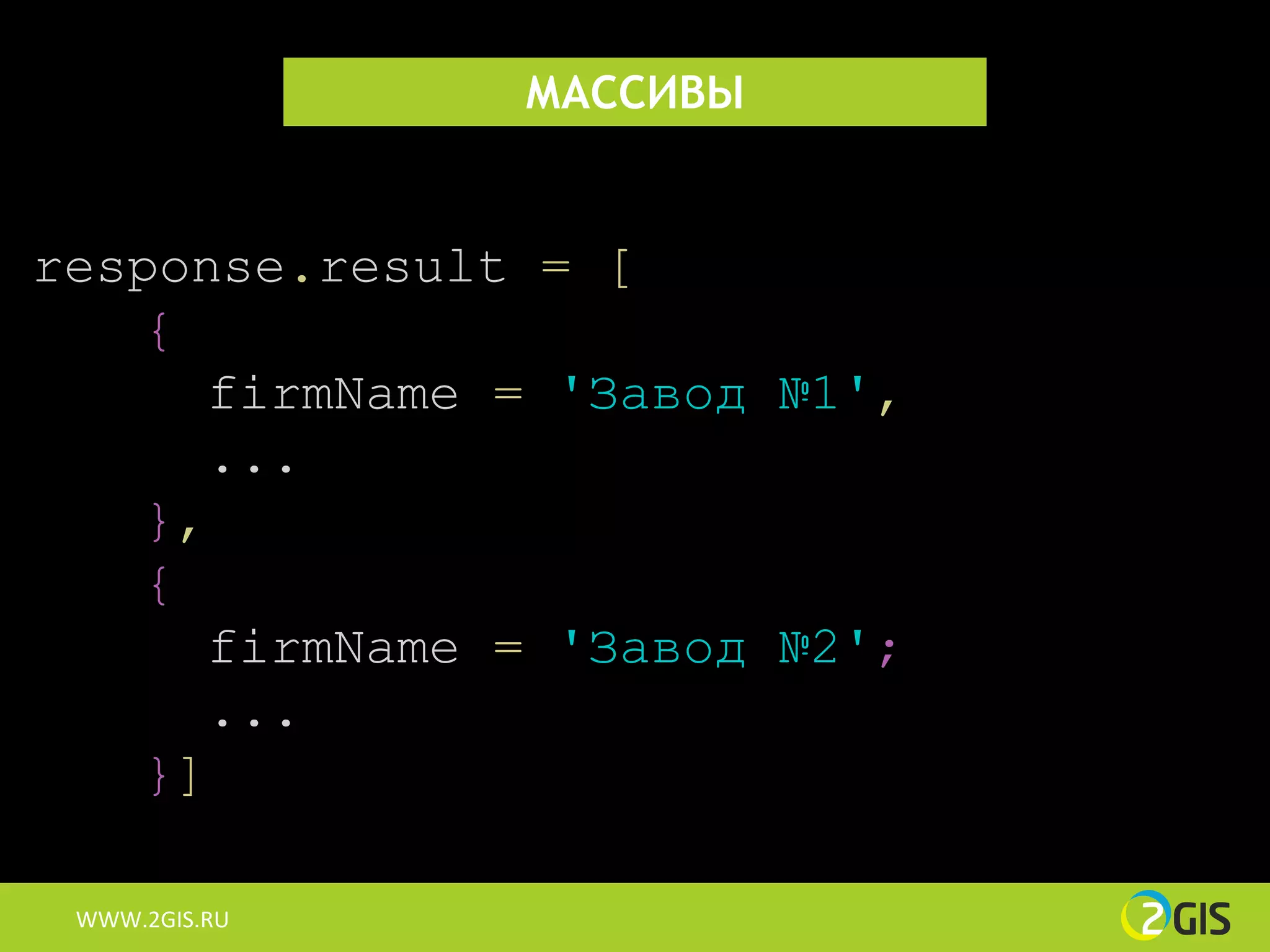 МАССИВЫ


response.result = [
    {
       firmName = 'Завод №1',
       ...
    },
    {
       firmName = 'Завод №2';
       ...
    }]

 WWW.2GIS.RU
 