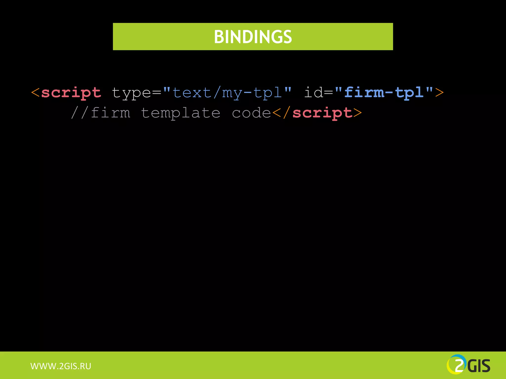 BINDINGS

<script type="text/my-tpl" id="firm-tpl">
    //firm template code</script>




WWW.2GIS.RU
 