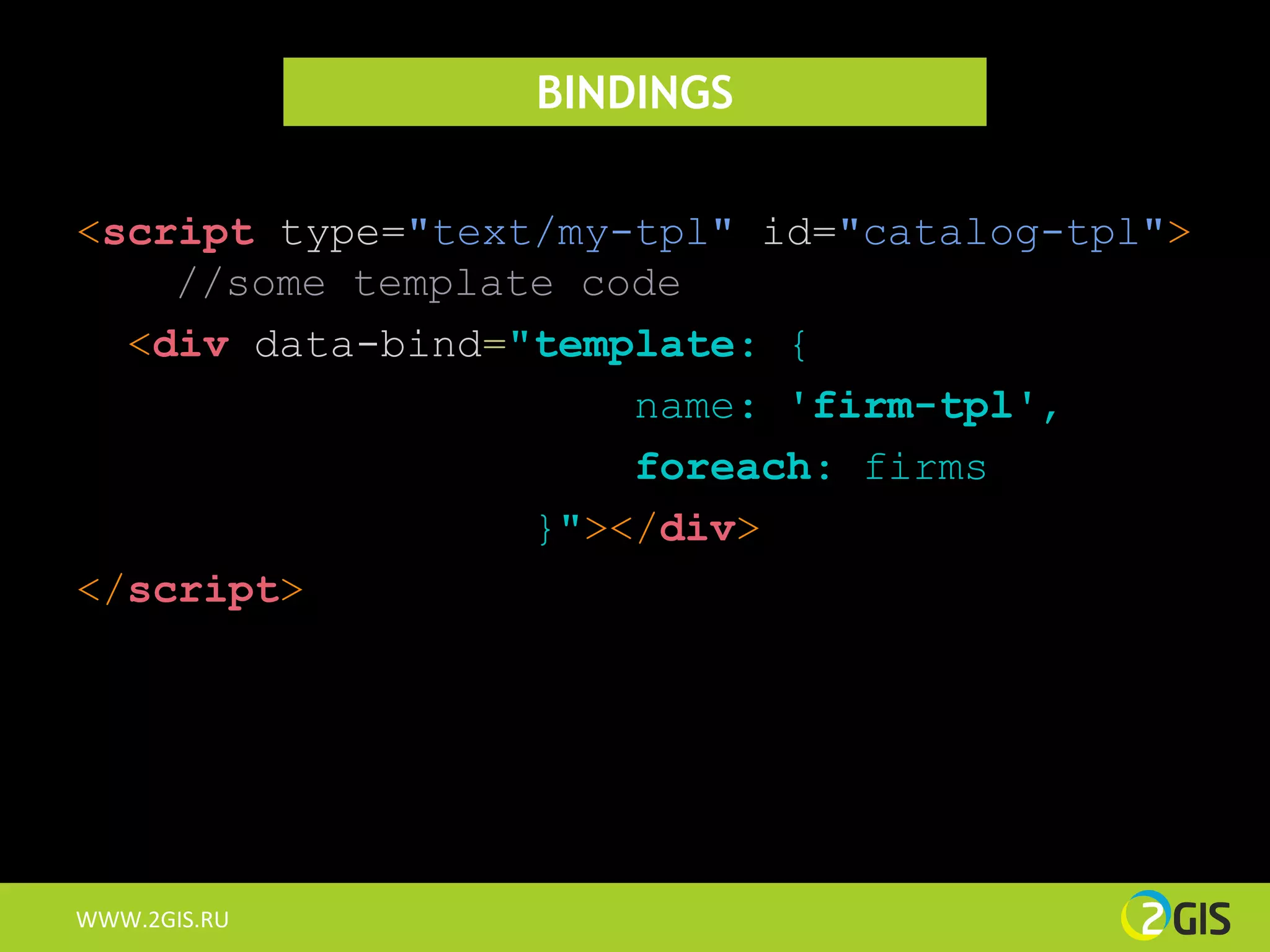 BINDINGS

<script type="text/my-tpl" id="catalog-tpl">
    //some template code
  <div data-bind="template: {
                      name: 'firm-tpl',
                      foreach: firms
                  }"></div>
</script>




WWW.2GIS.RU
 