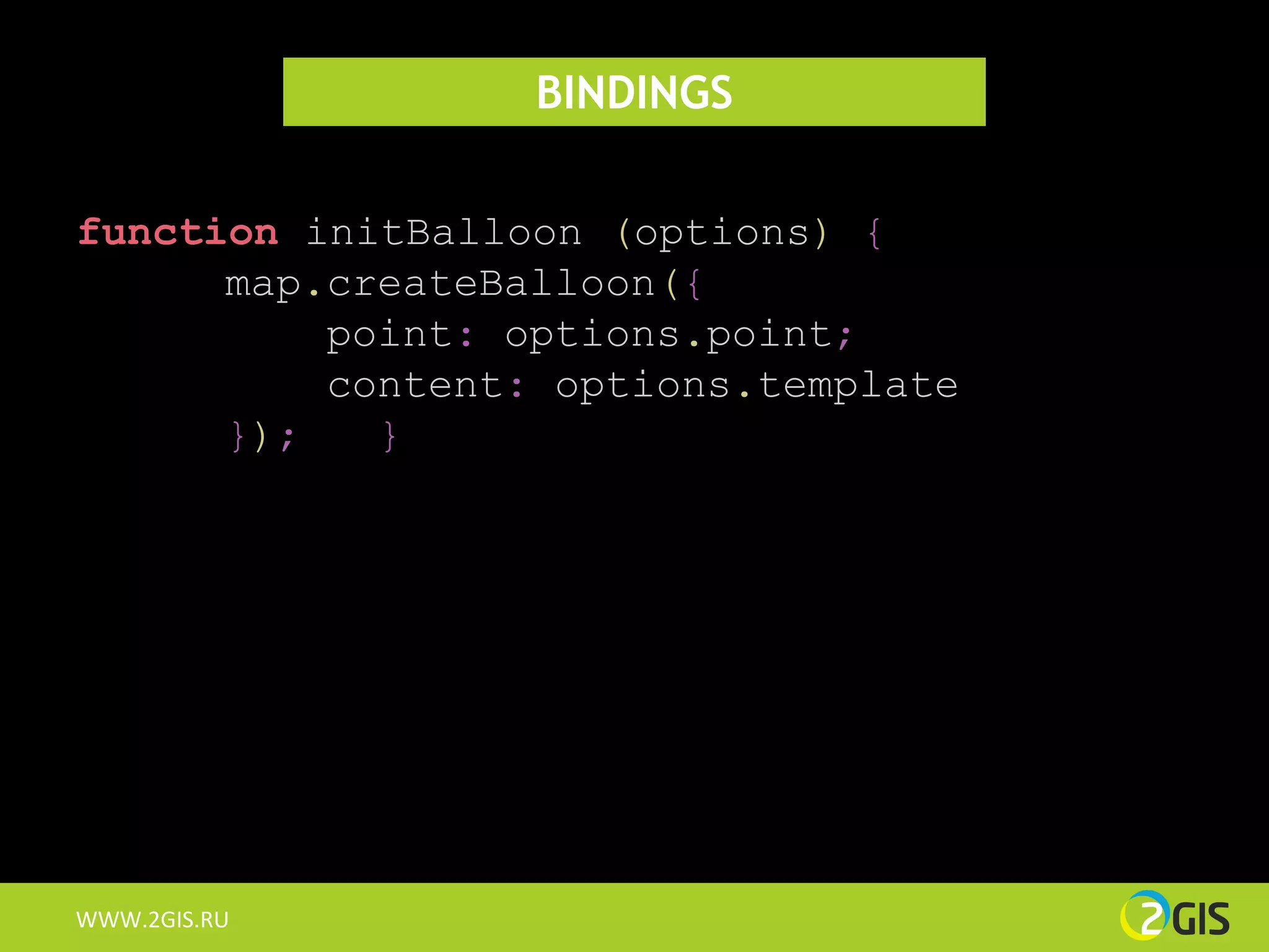 BINDINGS

function initBalloon (options) {
      map.createBalloon({
          point: options.point;
          content: options.template
      });   }




WWW.2GIS.RU
 