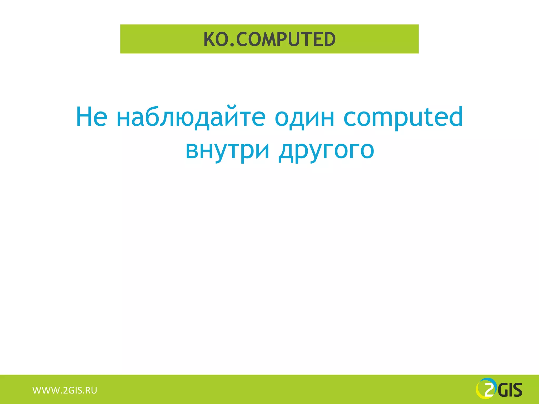 KO.COMPUTED



       Не наблюдайте один computed
               внутри другого




WWW.2GIS.RU
 