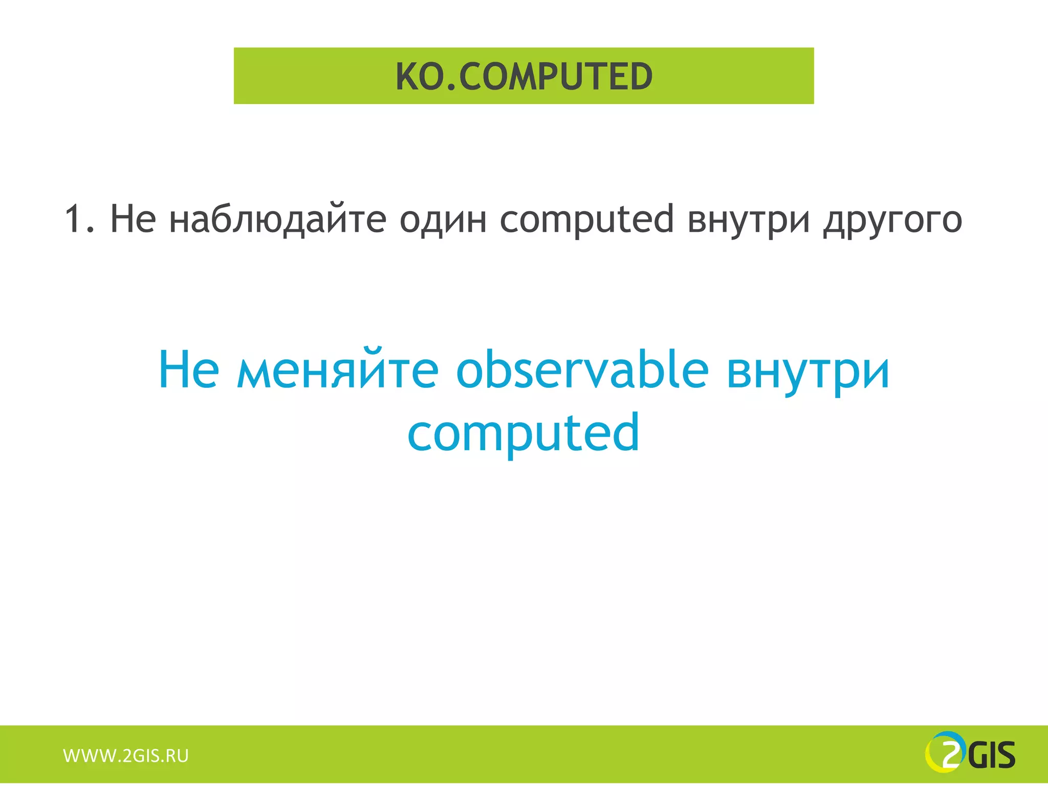 KO.COMPUTED


1. Не наблюдайте один computed внутри другого


        Не меняйте observable внутри
                 computed




WWW.2GIS.RU
 