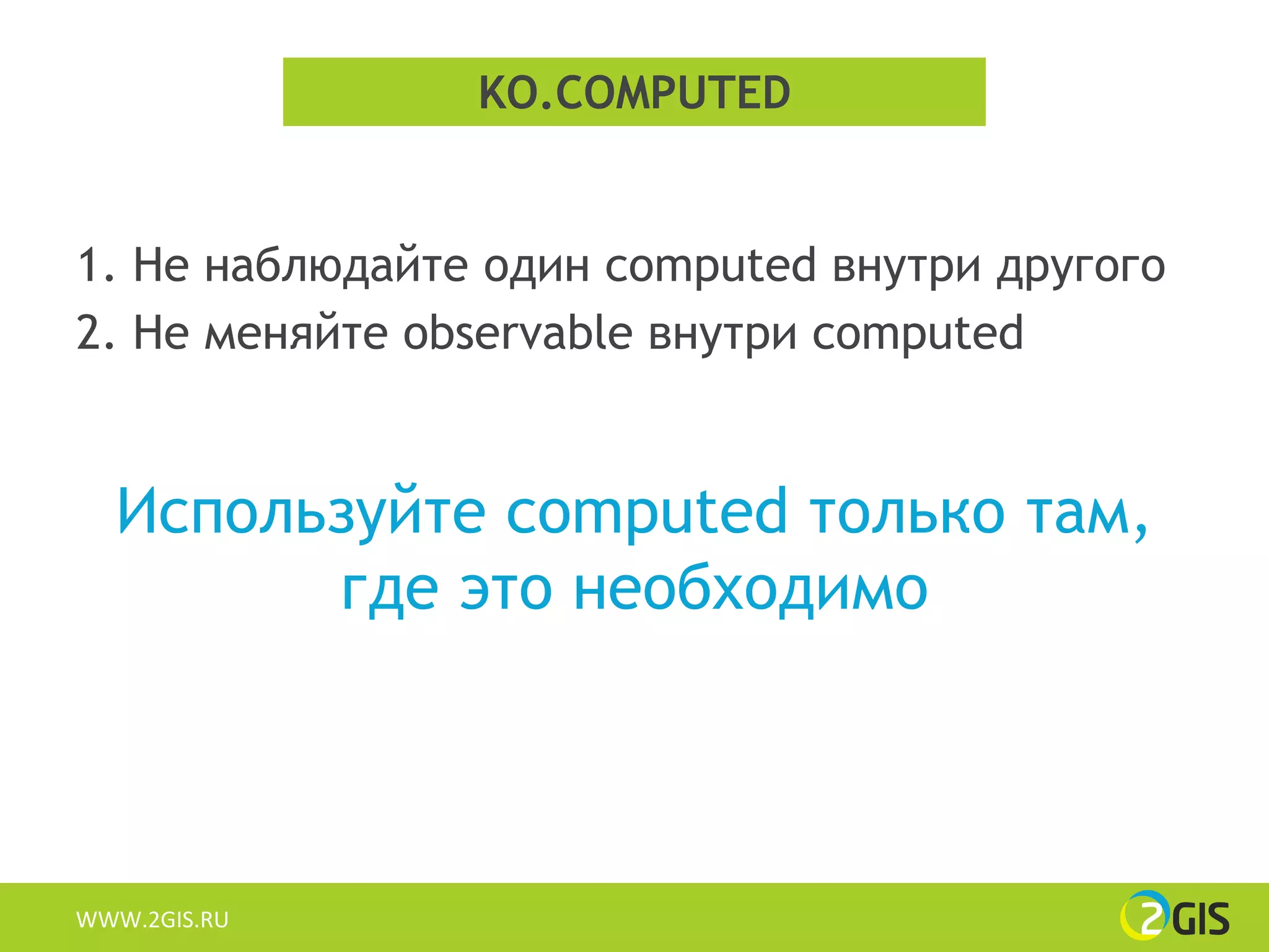 KO.COMPUTED


1. Не наблюдайте один computed внутри другого
2. Не меняйте observable внутри computed


  Используйте computed только там,
        где это необходимо




WWW.2GIS.RU
 