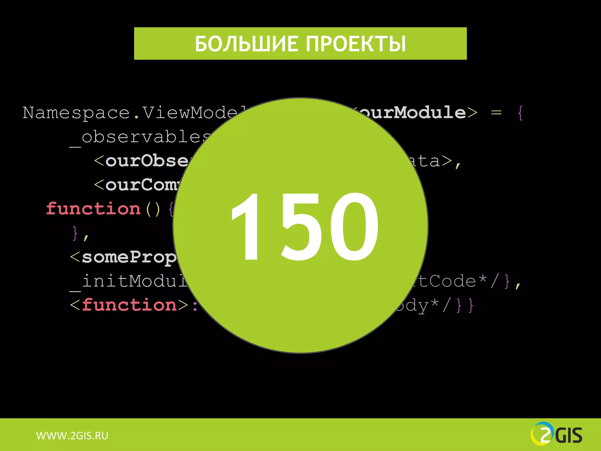 БОЛЬШИЕ ПРОЕКТЫ


Namespace.ViewModelModules.<ourModule> = {
    _observables: {
      <ourObservable>: <defaultData>,



                150
      <ourComputed>:
  function(){/*computedCode*/}
    },
    <someProperty>: 100500,
    _initModule: function(){/*initCode*/},
    <function>: function(){/*fBody*/}}




 WWW.2GIS.RU
 WWW.2GIS.RU
 