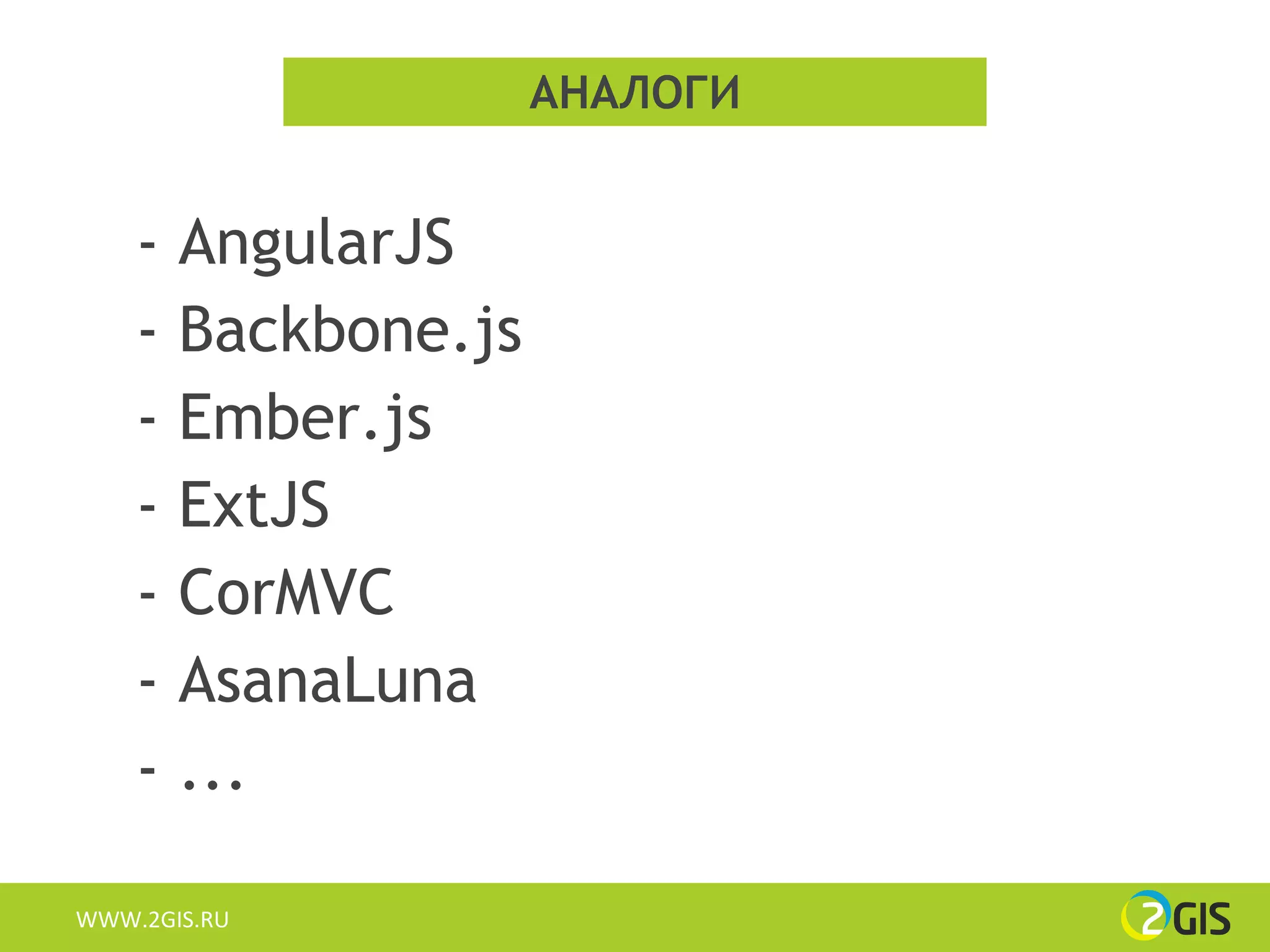 АНАЛОГИ


    - AngularJS
    - Backbone.js
    - Ember.js
    - ExtJS
    - CorMVC
    - AsanaLuna
    - ...

WWW.2GIS.RU
 