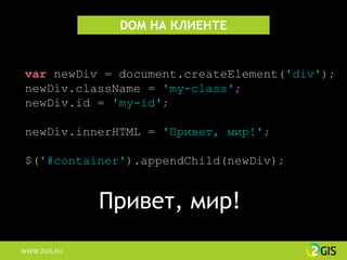 DOM НА КЛИЕНТЕ


 var newDiv = document.createElement('div');
 newDiv.className = 'my-class';
 newDiv.id = 'my-id';

 newDiv.innerHTML = 'Привет, мир!';

 $('#container').appendChild(newDiv);


              Привет, мир!
WWW.2GIS.RU
 