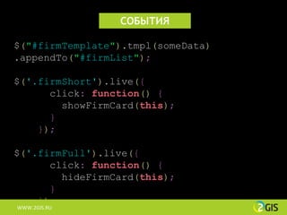 СОБЫТИЯ

$("#firmTemplate").tmpl(someData)
.appendTo("#firmList");

$('.firmShort').live({
      click: function() {
        showFirmCard(this);
      }
    });

$('.firmFull').live({
      click: function() {
        hideFirmCard(this);
      }
    });
WWW.2GIS.RU
 