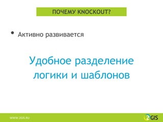 ПОЧЕМУ KNOCKOUT?


•   Активно развивается



          Удобное разделение
           логики и шаблонов


WWW.2GIS.RU
 