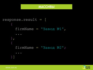 МАССИВЫ


response.result = [
    {
       firmName = 'Завод №1',
       ...
    },
    {
       firmName = 'Завод №2';
       ...
    }]

 WWW.2GIS.RU
 