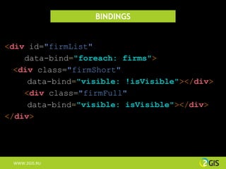 BINDINGS


<div id="firmList"
    data-bind="foreach: firms">
  <div class="firmShort"
     data-bind="visible: !isVisible"></div>
    <div class="firmFull"
     data-bind="visible: isVisible"></div>
</div>




 WWW.2GIS.RU
 