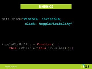 BINDINGS


data-bind="visible: isVisible,
            click: toggleVisibility"




toggleVisibility = function() {
    this.isVisible(!this.isVisible());}




 WWW.2GIS.RU
 