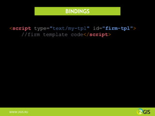 BINDINGS

<script type="text/my-tpl" id="firm-tpl">
    //firm template code</script>




WWW.2GIS.RU
 