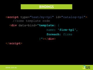 BINDINGS

<script type="text/my-tpl" id="catalog-tpl">
    //some template code
  <div data-bind="template: {
                      name: 'firm-tpl',
                      foreach: firms
                  }"></div>
</script>




WWW.2GIS.RU
 