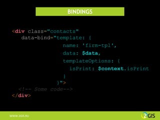 BINDINGS


 <div class="contacts"
    data-bind="template: {
                 name: 'firm-tpl',
                 data: $data,
                 templateOptions: {
                   isPrint: $context.isPrint
                 }
               }">
   <!-- Some code-->
 </div>


WWW.2GIS.RU
 