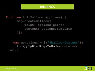 BINDINGS

function initBalloon (options) {
      map.createBalloon({
          point: options.point;
          content: options.template
      });


     var container = $('#balloonContent');
       ko.applyBindingsToNode(container ,
   vm);}




WWW.2GIS.RU
 