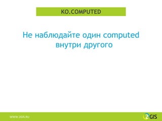 KO.COMPUTED



       Не наблюдайте один computed
               внутри другого




WWW.2GIS.RU
 