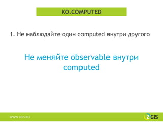 KO.COMPUTED


1. Не наблюдайте один computed внутри другого


        Не меняйте observable внутри
                 computed




WWW.2GIS.RU
 